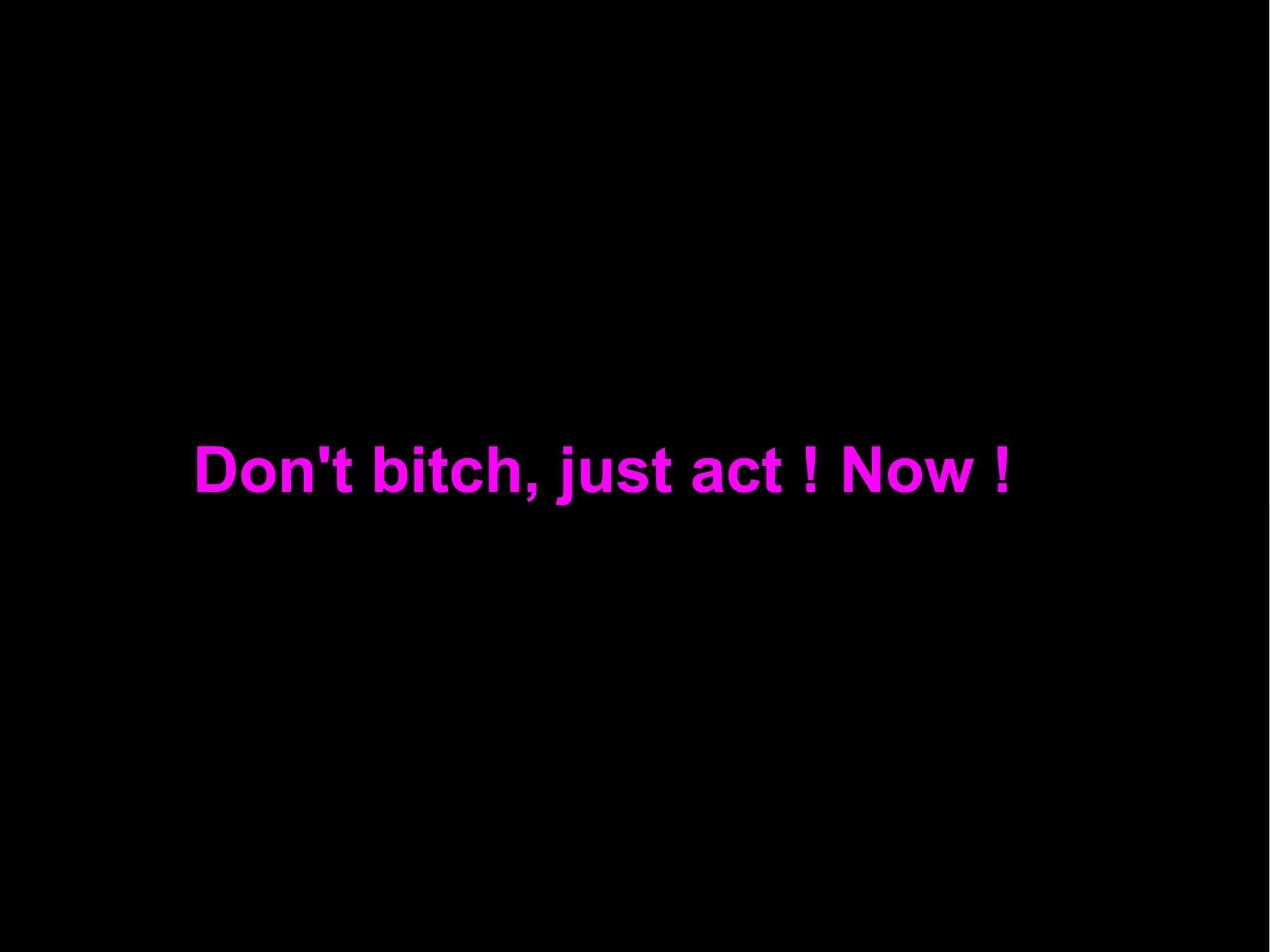 Don't bitch, just act ! Now !
 