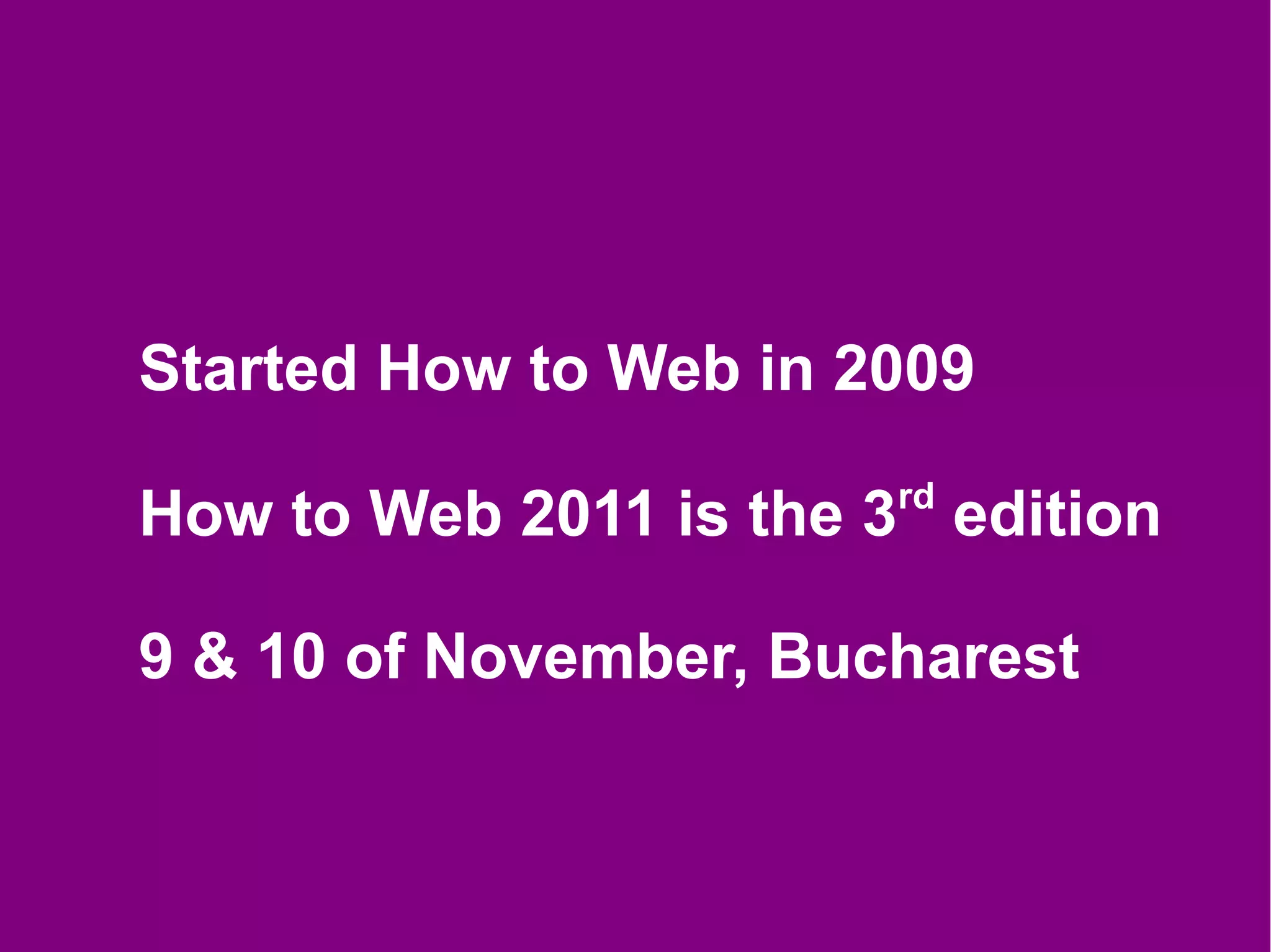 Started How to Web in 2009
                       rd
How to Web 2011 is the 3 edition

9 & 10 of November, Bucharest
 