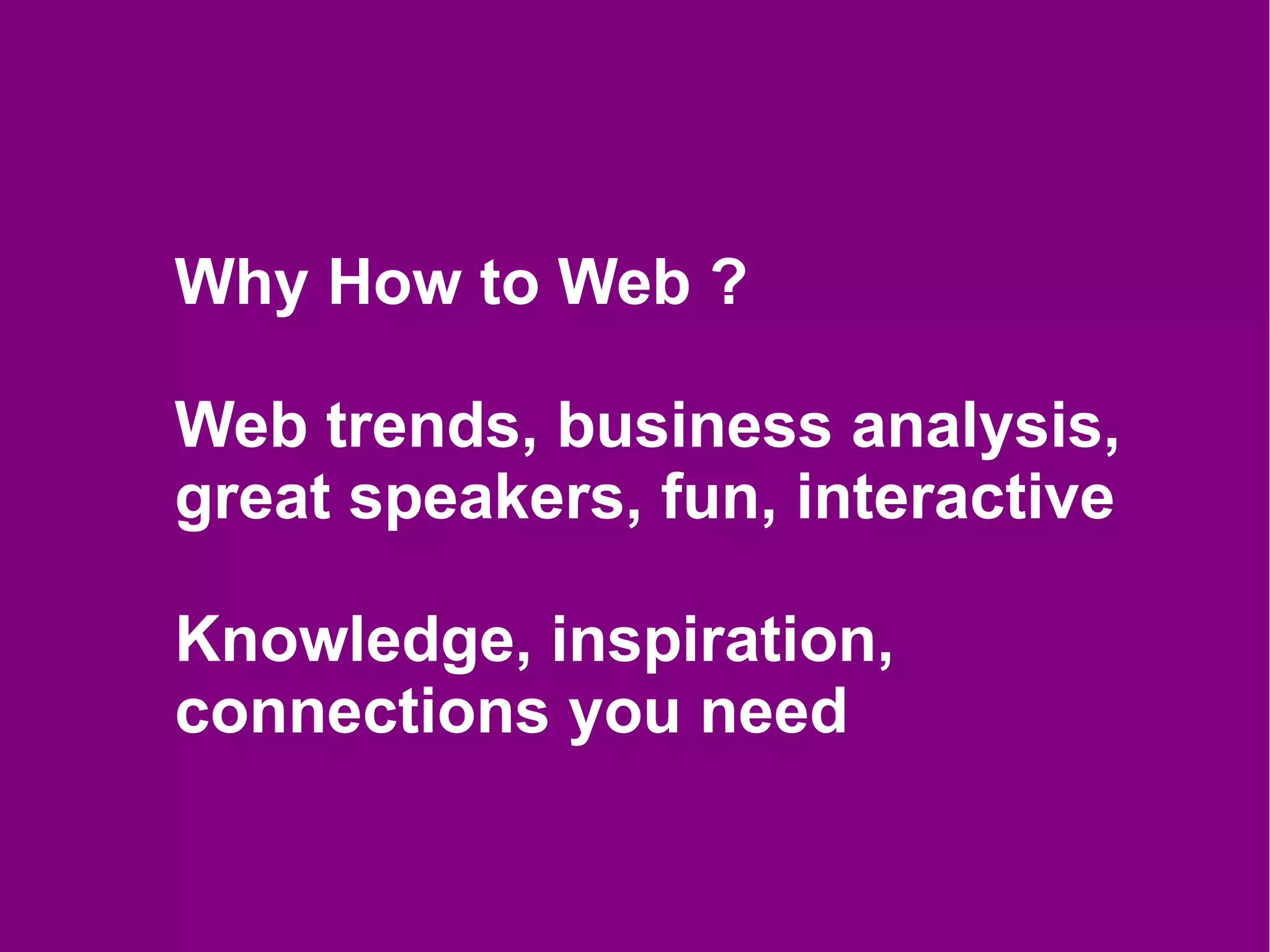Why How to Web ?

Web trends, business analysis,
great speakers, fun, interactive

Knowledge, inspiration,
connections you need
 