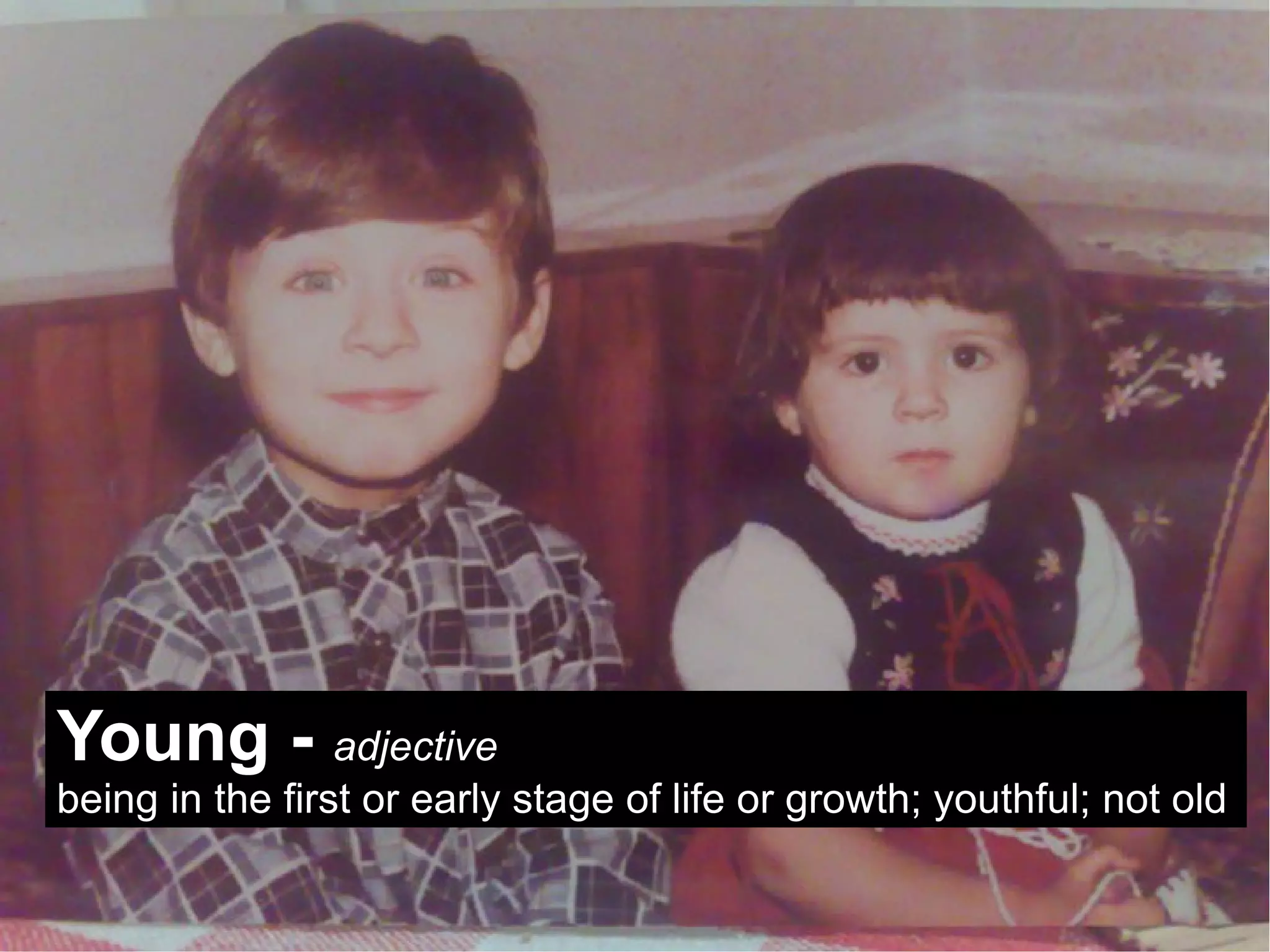 Young - adjective
being in the first or early stage of life or growth; youthful; not old
 
