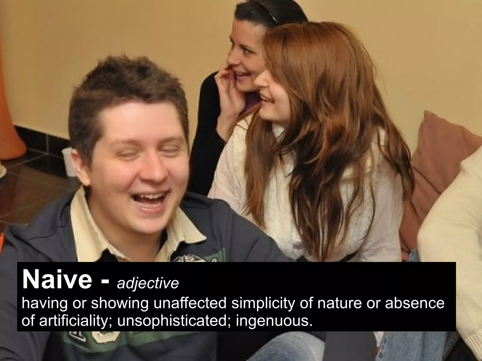 Naive - adjective
having or showing unaffected simplicity of nature or absence
of artificiality; unsophisticated; ingenuous.
 