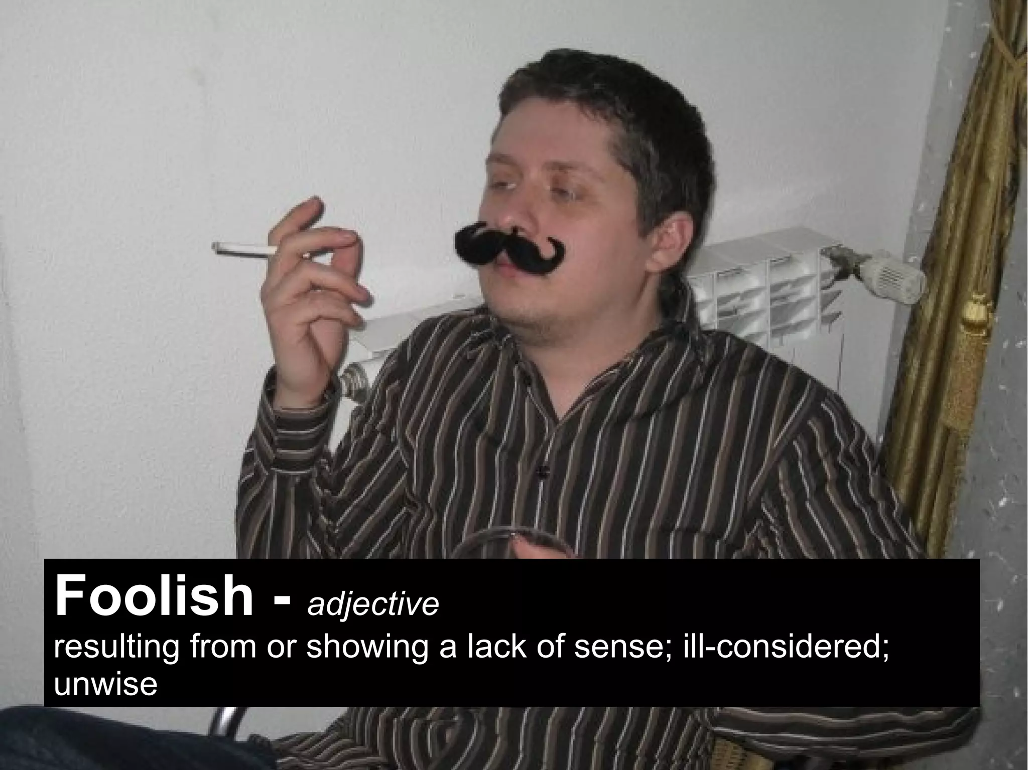 Foolish - adjective
resulting from or showing a lack of sense; ill-considered;
unwise
 