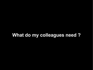 What do my colleagues need ?
 