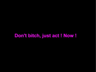 Don't bitch, just act ! Now !
 