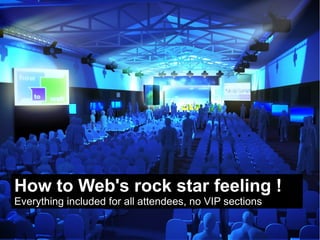 How to Web's rock star feeling !
Everything included for all attendees, no VIP sections
 