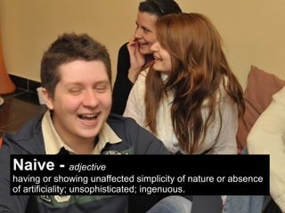 Naive - adjective
having or showing unaffected simplicity of nature or absence
of artificiality; unsophisticated; ingenuous.
 