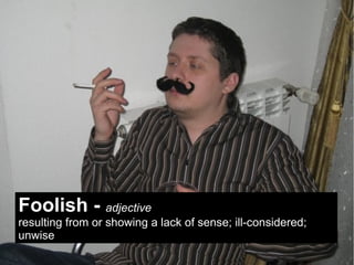 Foolish - adjective
resulting from or showing a lack of sense; ill-considered;
unwise
 