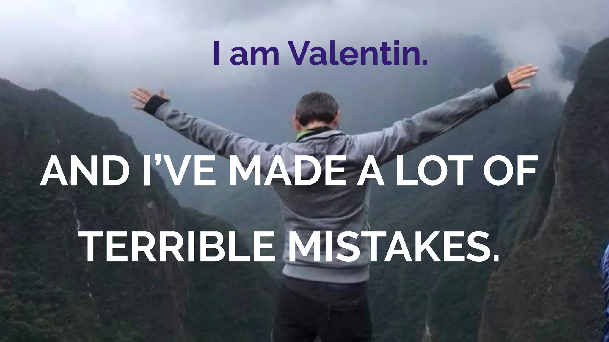 I am Valentin.
AND I’VE MADE A LOT OF
TERRIBLE MISTAKES.
 