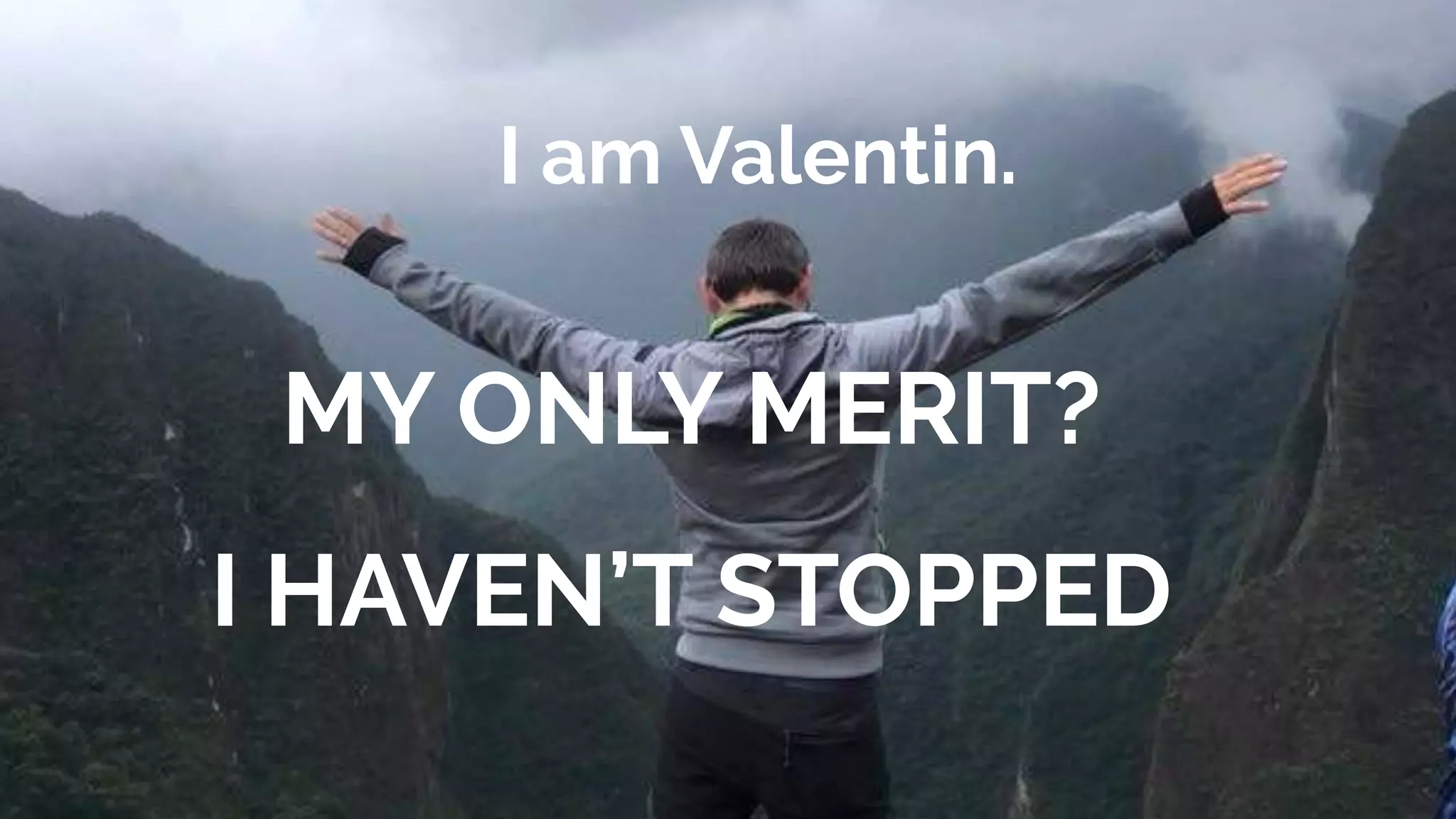 I am Valentin.
MY ONLY MERIT?
I HAVEN’T STOPPED
 