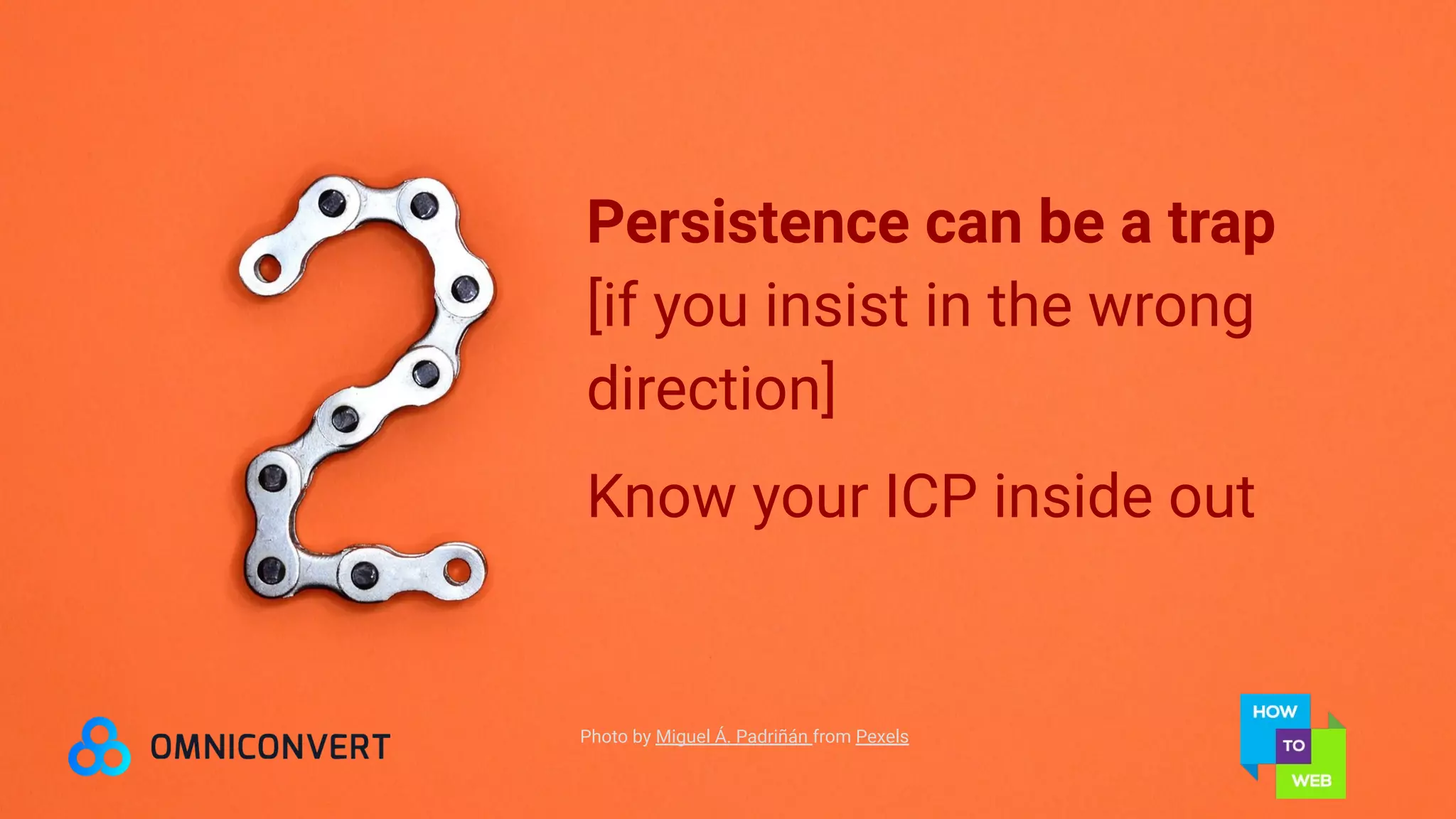Persistence can be a trap
[if you insist in the wrong
direction]
Know your ICP inside out
Photo by Miguel Á. Padriñán from Pexels
 