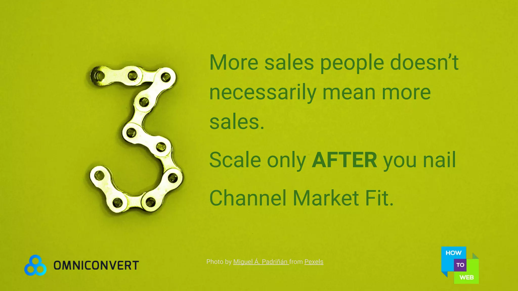 Photo by Miguel Á. Padriñán from Pexels
More sales people doesn’t
necessarily mean more
sales.
Scale only AFTER you nail
Channel Market Fit.
 