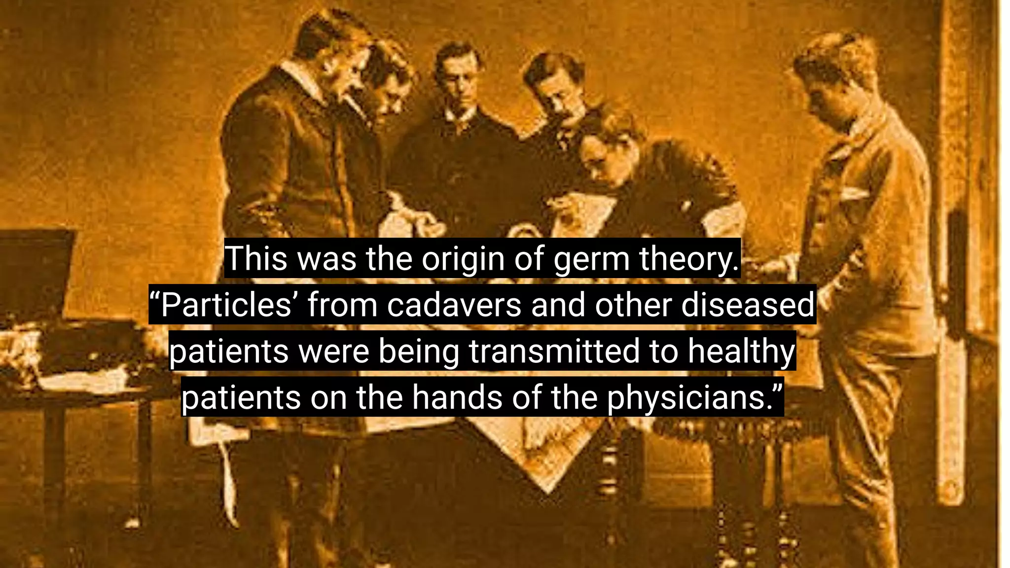 “I think there is a world market for
maybe 5 computers.”
Thomas Watson, chairman of IBM, 1943
This was the origin of germ theory.
“Particles’ from cadavers and other diseased
patients were being transmitted to healthy
patients on the hands of the physicians.”
 