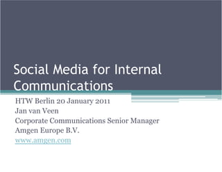Social Media for Internal
Communications
HTW Berlin 20 January 2011
Jan van Veen
Corporate Communications Senior Manager
Amgen Europe B.V.
www.amgen.com
 