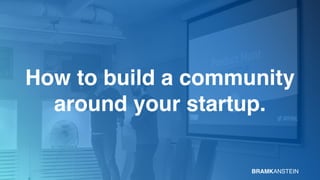 How to build a community 
around your startup.
BRAMKANSTEIN
 