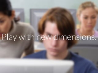 Play with new dimensions.
 