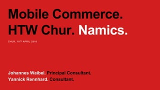 Mobile Commerce.
HTW Chur. Namics.
CHUR, 19TH APRIL 2016
Johannes Waibel. Principal Consultant.
Yannick Rennhard. Consultant.
 