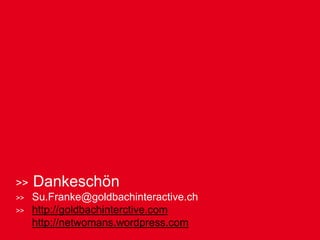 Dankeschön
Su.Franke@goldbachinteractive.ch
http://goldbachinterctive.com
http://netwomans.wordpress.com
 