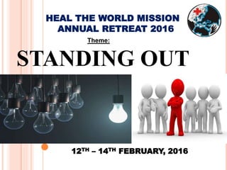 12TH – 14TH FEBRUARY, 2016
HEAL THE WORLD MISSION
ANNUAL RETREAT 2016
Theme:
STANDING OUT
 