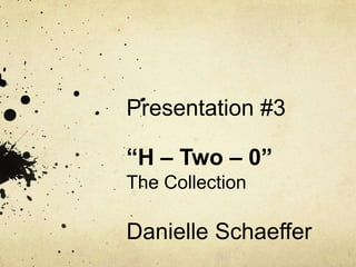 Presentation #3“H – Two – 0”The CollectionDanielle Schaeffer 