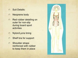 Suit Details:Neoprene bodyRed rubber detailing on outer for non-slip during board sport activitiesNylon/Lycra liningShelf bra for supportShoulder straps reinforced with rubber to keep them in place
