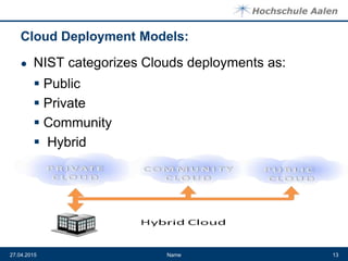 Cloud Deployment Models:
● NIST categorizes Clouds deployments as:
 Public
 Private
 Community
 Hybrid
Name27.04.2015 13
 