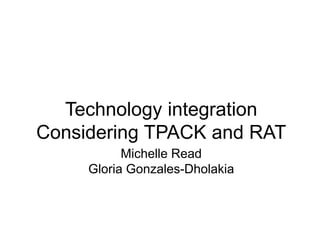 Technology integration
Considering TPACK and RAT
Michelle Read
Gloria Gonzales-Dholakia
 