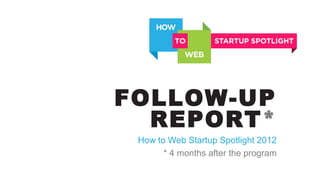 FOLLOW-UP
REPORT*
How to Web Startup Spotlight 2012
* 4 months after the program
 