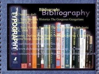 Bibliography Don Chen (my dad) Deary, Terry Horrible Histories The Gorgeous Geogerians Scholastic UK, 1998 Deary, Terry Horrible Histories The Vile Victorians Scholastic LtdUK, 1994 Kindersley, Dorling Early People Dorling Kindersly Limited, 9 Henrietta Street, London, 1989 http://earlyhumans.mrdonn.org/fire.html   http://www.dichotomistic.com/mind_readings_fire.html   http://ezinearticles.com/?When-Was-the-Fireplace-Invented?&id=4364390   