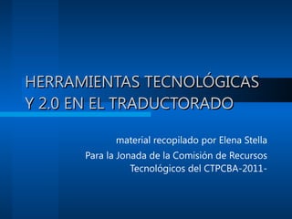 HERRAMIENTAS TECNOLÓGICAS Y 2.0 EN EL TRADUCTORADO material recopilado por Elena Stella Para la Jonada de la Comisión de Recursos Tecnológicos del CTPCBA-2011- 
