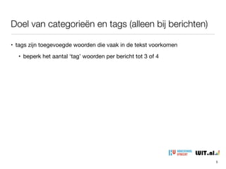 Doel van categorieën en tags (alleen bij berichten)
• tags zijn toegevoegde woorden die vaak in de tekst voorkomen

• beperk het aantal ‘tag’ woorden per bericht tot 3 of 4
5
 
