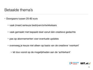 Betaalde thema’s
10
• Doorgaans tussen 20-80 euro

• vaak (meer) serieuze bedrijven/ontwikkelaars

• vaak gemaakt met bepaald doel vanuit één creatieve gedachte

• pas op abonnementen voor eventuele updates

• overweeg je keuze niet alleen op basis van de creatieve ‘voorkant’

• let dus vooral op de mogelijkheden aan de ‘achterkant'
 