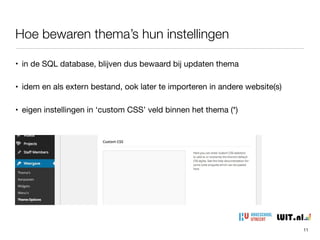 Hoe bewaren thema’s hun instellingen
11
• in de SQL database, blijven dus bewaard bij updaten thema

• idem en als extern bestand, ook later te importeren in andere website(s)

• eigen instellingen in ‘custom CSS’ veld binnen het thema (*)
 