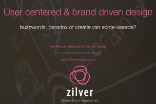 User centered & brand driven design buzzwords, paradox of creatie van echte waarde? Erik Roscam Abbing & Christa van Gessel HU / TU masterclass creatiever met gebruikers www.zilverinnovation.com 