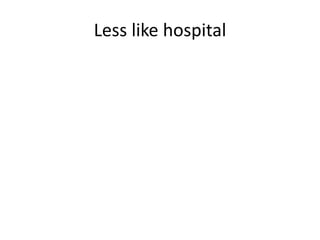 Less like hospital
 