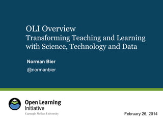 OLI Overview
Transforming Teaching and Learning
with Science, Technology and Data
Norman Bier

@normanbier

February 26, 2014

 