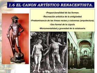 1.6 EL CANON ARTÍSTICO RENACENTISTA . Proporcionalidad de las formas. Recreaci ón artística de la antigüedad. Predominancia de las líneas rectas y columnas (arquitectura). Uso formal de la cúpula. Monumentalidad y gravedad de la estatuaria. 