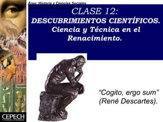 CLASE 12:  DESCUBRIMIENTOS CIENT ÍFICOS. Ciencia y Técnica en el Renacimiento.     “ Cogito, ergo sum” (Ren é Descartes). Área: Historia y Ciencias Sociales Sección: Historia Universal 