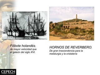 Filibote holandés , de mayor velocidad que el galeón del siglo XVI. HORNOS DE REVERBERO , De gran trascendencia para la metalurgia y la cristalería 