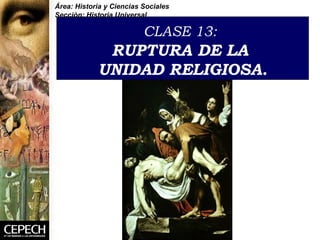CLASE 13:   RUPTURA DE LA  UNIDAD RELIGIOSA . Área: Historia y Ciencias Sociales Sección: Historia Universal 