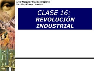 Área: Historia y Ciencias Sociales
Sección: Historia Universal



                     CLASE 16:
                   REVOLUCIÓN
                   INDUSTRIAL
 