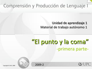 “ El punto y la coma” -primera parte- 2009-2 Copyright  ©  UPC, 2009 Unidad de aprendizaje 1 Material de trabajo autónomo 1 