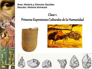 Área: Historia y Ciencias Sociales
Sección: Historia Universal
Clase 1:
Primeras Expresiones Culturales de la Humanidad
 