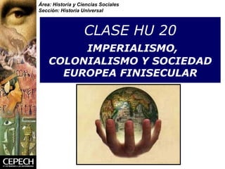 CLASE HU 20   IMPERIALISMO, COLONIALISMO Y SOCIEDAD EUROPEA FINISECULAR Área: Historia y Ciencias Sociales Sección: Historia Universal 