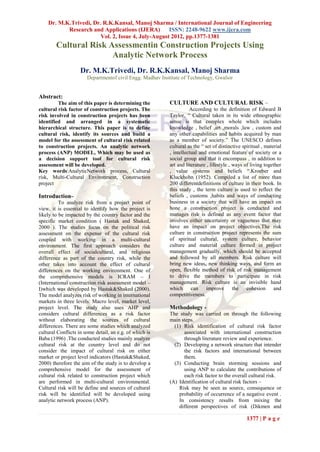 Dr. M.K.Trivedi, Dr. R.K.Kansal, Manoj Sharma / International Journal of Engineering
           Research and Applications (IJERA)        ISSN: 2248-9622 www.ijera.com
                        Vol. 2, Issue 4, July-August 2012, pp.1377-1381
        Cultural Risk Assessmentin Construction Projects Using
                       Analytic Network Process
                    Dr. M.K.Trivedi, Dr. R.K.Kansal, Manoj Sharma
                       Departmentof civil Engg. Madhav Institute of Technology, Gwalior


Abstract:
         The aim of this paper is determining the          CULTURE AND CULTURAL RISK –
cultural risk factor of construction projects. The                   According to the definition of Edward B
risk involved in construction projects has been            Taylor, “ Cultural taken in its wide ethnographic
identified and arranged in a systematic                    sense is that complex whole which includes
hierarchical structure. This paper is to define            knowledge , belief ,art ,morals ,law , custom and
cultural risk, identify its sources and build a            any other capabilities and habits acquired by man
model for the assessment of cultural risk related          as a member of society.” The UNESCO defines
to construction projects. An analytic network              cultural as the “ set of distinctive spiritual , material
process (ANP) MODEL, Which may be used as                  , intellectual and emotional feature of society or a
a decision support tool for cultural risk                  social group and that it encompass , in addition to
assessment will be developed.                              art and literature , lifestyle , ways of living together
Key words:AnalyticNetwork process, Cultural                , value systems and beliefs “.Kroeber and
risk, Multi-Cultural Environment, Construction             Kluckhohn (1952). Compiled a list of more than
project                                                    200 differentdefinitions of culture in their book. In
                                                           this study , the term culture is used to reflect the
Introduction–                                              beliefs , customs ,habits and ways of conducting
          To analyze risk from a project point of          business in a society that will have an impact on
view, it is essential to identify how the project is       hone a construction project is conducted and
likely to be impacted by the country factor and the        manages risk is defined as any event factor that
specific market condition ( Hastak and Shaked,             involves either uncertainty or vagueness that may
2000 ). The studies focus on the political risk            have an impact on project objectives.The risk
assessment on the expense of the cultural risk             culture in construction project represents the sum
coupled with working in a multi-cultural                   of spiritual cultural, system culture, behavior
environment. The first approach considers the              culture and material culture formed in project
overall effect of socialcultural, and religious            management gradually, which should be accepted
difference as part of the country risk, while the          and followed by all members. Risk culture will
other takes into account the effect of cultural            bring new ideas, new thinking ways, and form an
differences on the working environment. One of             open, flexible method of risk of risk management
the comprehensive models is ICRAM – I                      to drive the members to participate in risk
(International construction risk assessment model –        management. Risk culture is an invisible hand
I)which was developed by Hastak&Shaked (2000).             which can improve the cohesion and
The model analyzes risk of working in international        competitiveness.
markets in three levels: Macro level, market level,
project level. The study also uses AHP and                 Methodology -
considers cultural differences as a risk factor            The study was carried on through the following
without elaborating the sources of cultural                main steps.
differences. There are some studies which analyzed           (1) Risk identification of cultural risk factor
cultural Conflicts in some detail, an e.g. of which is           associated with international construction
Baba (1996) .The conducted studies mainly analyze                through literature review and experience.
cultural risk at the country level and do not                (2) Developing a network structure that intender
consider the impact of cultural risk on either                   the risk factors and international between
market or project level indicators (Hastak&Shaked,               them.
2000) therefore the aim of the study is to develop a         (3) Conducting brain storming sessions and
comprehensive model for the assessment of                        using ANP to calculate the contributions of
cultural risk related to construction project which              each risk factor to the overall cultural risk.
are performed in multi-cultural environmental.             (A) Identification of cultural risk factors –
Cultural risk will be define and sources of cultural           Risk may be seen as source, consequence or
risk will be identified will be developed using                probability of occurrence of a negative event .
analytic network process (ANP).                                In consistency results from mixing the
                                                               different perspectives of risk (Dikmen and

                                                                                                  1377 | P a g e
 