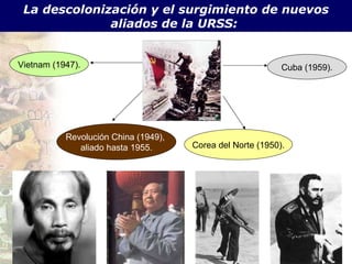 La descolonizaci ón y el surgimiento de nuevos aliados de la URSS:  Vietnam (1947). Revolución China (1949),  aliado hasta 1955. Corea del Norte (1950). Cuba (1959). 