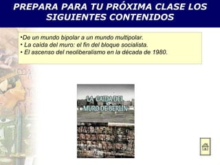 PREPARA PARA TU PRÓXIMA CLASE LOS SIGUIENTES CONTENIDOS De un mundo bipolar a un mundo multipolar. La caída del muro: el fin del bloque socialista. •  El ascenso del neoliberalismo en la década de 1980. 