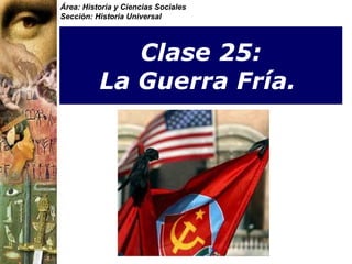 Clase 25:  La Guerra Fría.   Área: Historia y Ciencias Sociales Sección: Historia Universal 