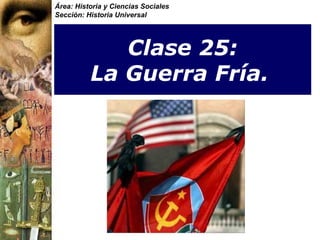 Área: Historia y Ciencias Sociales
Sección: Historia Universal




             Clase 25:
          La Guerra Fría.
 