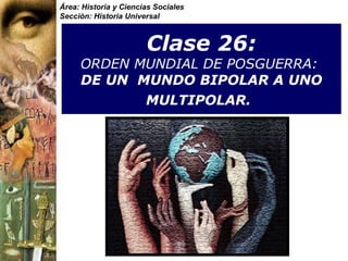 Clase 26:  ORDEN MUNDIAL DE POSGUERRA:   DE UN  MUNDO BIPOLAR A UNO MULTIPOLAR.   Área: Historia y Ciencias Sociales Sección: Historia Universal 