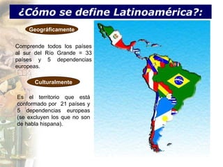 ¿Cómo se define Latinoamérica?: Geográficamente Comprende todos los países al sur del Río Grande = 33 países y 5 dependenc...